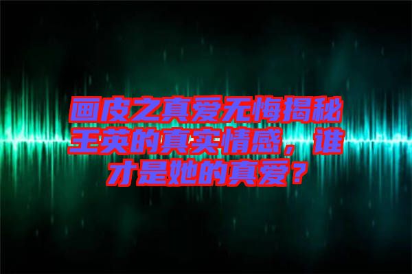 畫皮之真愛無悔揭秘王英的真實(shí)情感，誰才是她的真愛？