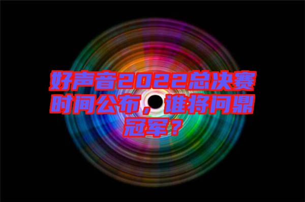 好聲音2022總決賽時(shí)間公布，誰將問鼎冠軍？