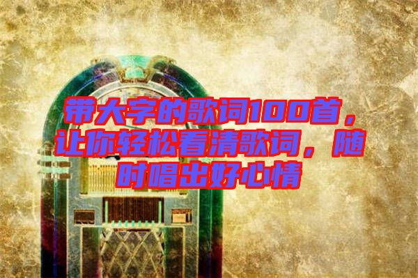 帶大字的歌詞100首，讓你輕松看清歌詞，隨時唱出好心情