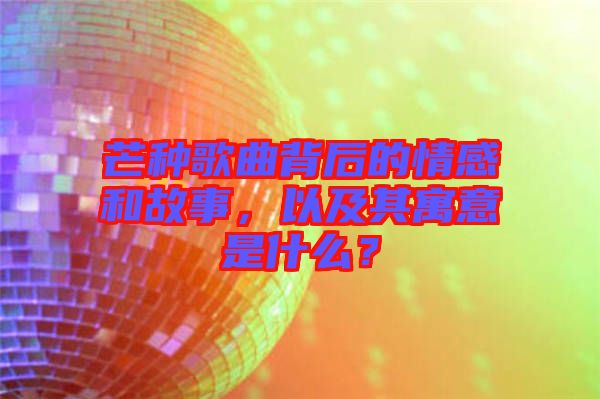 芒種歌曲背后的情感和故事，以及其寓意是什么？