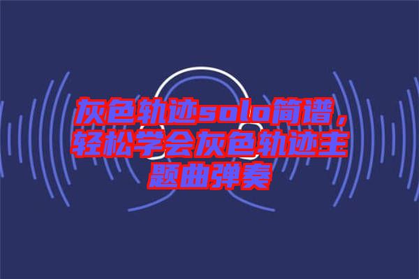 灰色軌跡solo簡譜，輕松學會灰色軌跡主題曲彈奏