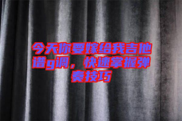 今天你要嫁給我吉他譜g調(diào)，快速掌握彈奏技巧