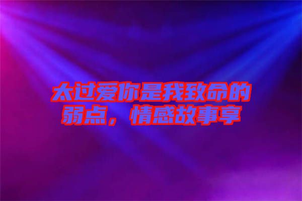 太過愛你是我致命的弱點，情感故事享