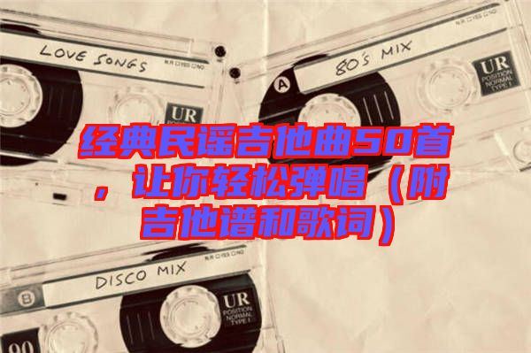 經(jīng)典民謠吉他曲50首，讓你輕松彈唱（附吉他譜和歌詞）
