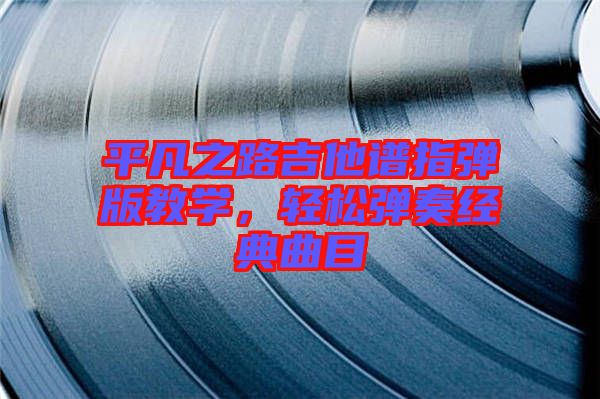 平凡之路吉他譜指彈版教學(xué)，輕松彈奏經(jīng)典曲目