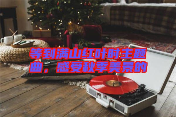 等到滿山紅葉時(shí)主題曲，感受秋季美景的
