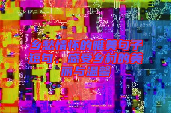 鄉(xiāng)愁情懷的唯美句子短句，感受鄉(xiāng)村的美麗與溫馨