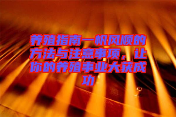 養(yǎng)殖指南一帆風順的方法與注意事項，讓你的養(yǎng)殖事業(yè)大獲成功