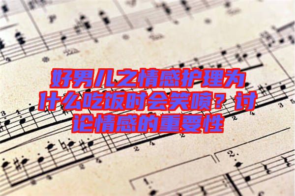 好男兒之情感護理為什么吃飯時會笑噴？討論情感的重要性