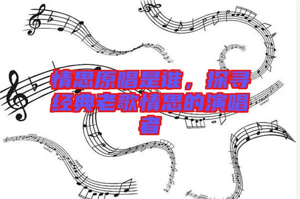 情思原唱是誰(shuí)，探尋經(jīng)典老歌情思的演唱者