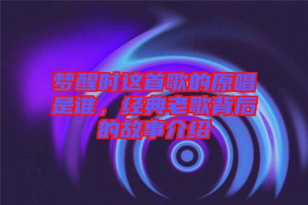 夢(mèng)醒時(shí)這首歌的原唱是誰，經(jīng)典老歌背后的故事介紹