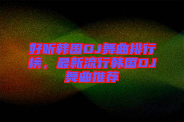 好聽韓國DJ舞曲排行榜，最新流行韓國DJ舞曲推薦