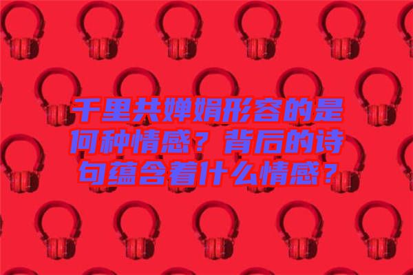 千里共嬋娟形容的是何種情感？背后的詩句蘊含著什么情感？