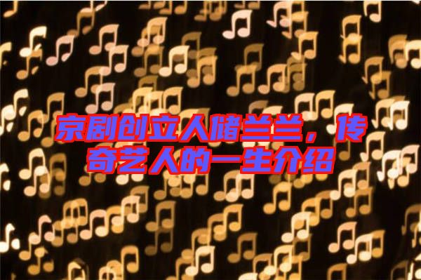 京劇創(chuàng)立人儲蘭蘭，傳奇藝人的一生介紹