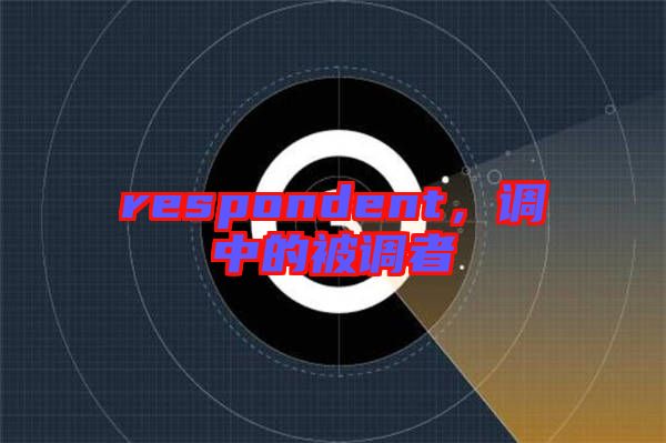 respondent，調(diào)中的被調(diào)者