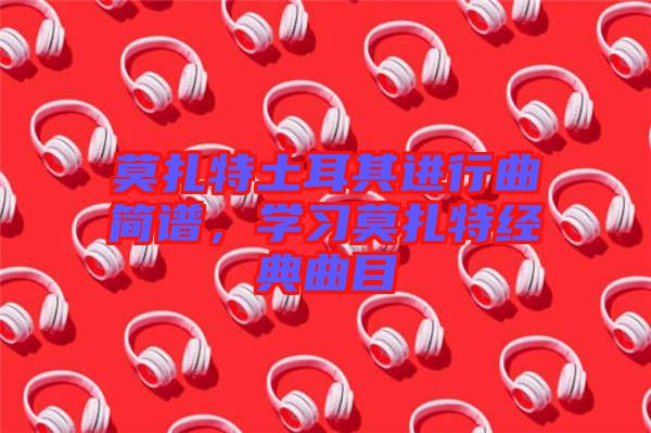 莫扎特土耳其進行曲簡譜，學(xué)習(xí)莫扎特經(jīng)典曲目