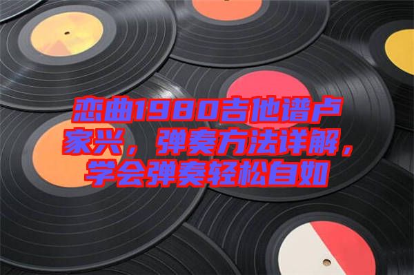 戀曲1980吉他譜盧家興，彈奏方法詳解，學(xué)會彈奏輕松自如