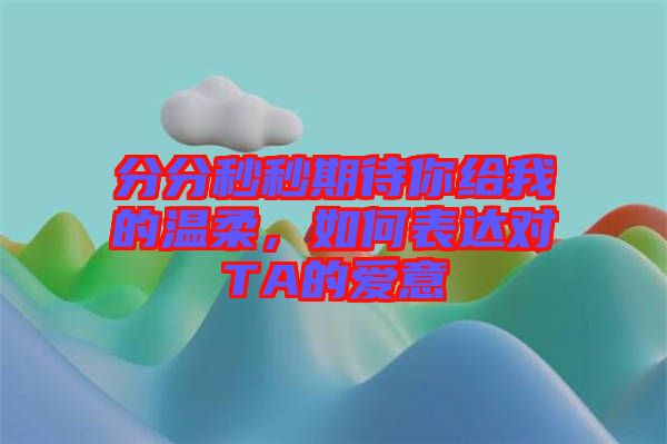 分分秒秒期待你給我的溫柔，如何表達對TA的愛意