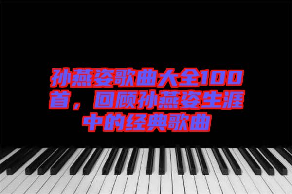 孫燕姿歌曲大全100首，回顧孫燕姿生涯中的經(jīng)典歌曲