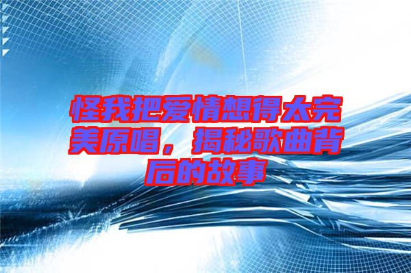 怪我把愛情想得太完美原唱，揭秘歌曲背后的故事