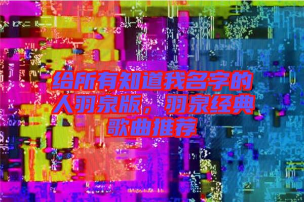 給所有知道我名字的人羽泉版，羽泉經(jīng)典歌曲推薦