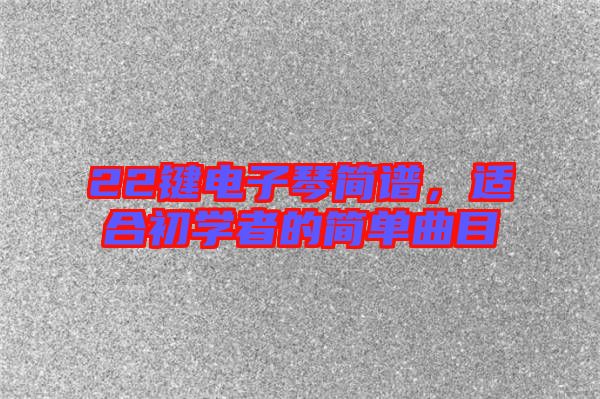22鍵電子琴簡譜，適合初學(xué)者的簡單曲目