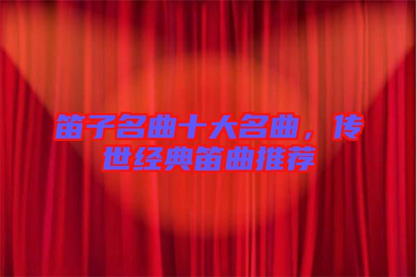 笛子名曲十大名曲，傳世經(jīng)典笛曲推薦