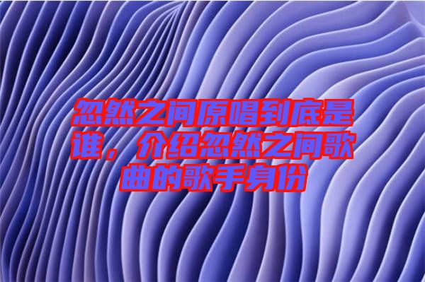 忽然之間原唱到底是誰，介紹忽然之間歌曲的歌手身份