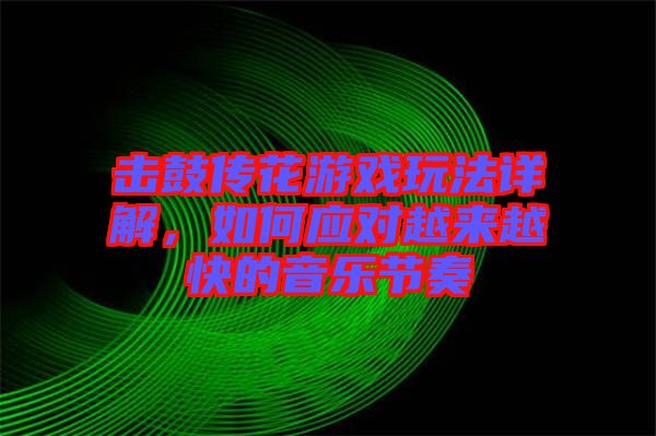 擊鼓傳花游戲玩法詳解，如何應(yīng)對(duì)越來(lái)越快的音樂節(jié)奏