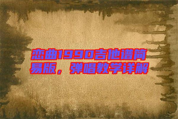 戀曲1990吉他譜簡(jiǎn)易版，彈唱教學(xué)詳解