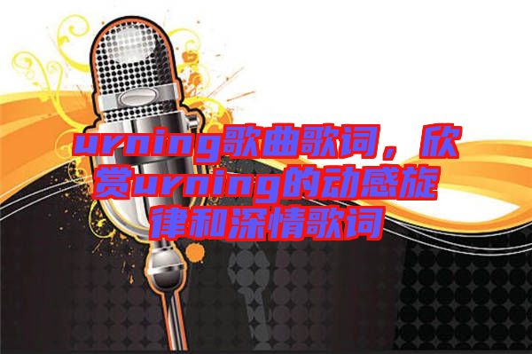 urning歌曲歌詞，欣賞urning的動(dòng)感旋律和深情歌詞