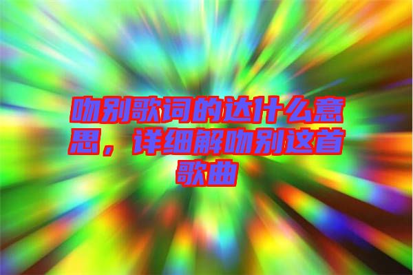 吻別歌詞的達(dá)什么意思，詳細(xì)解吻別這首歌曲