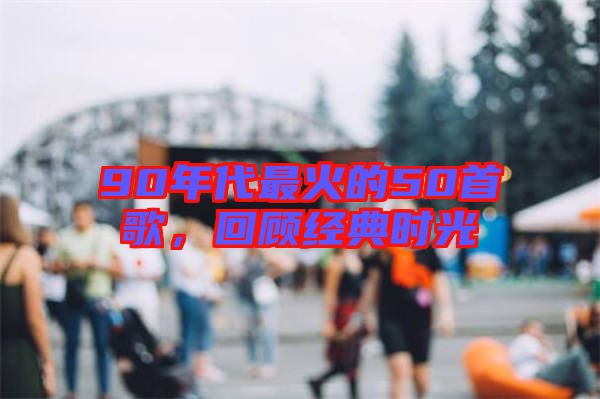 90年代最火的50首歌，回顧經(jīng)典時(shí)光