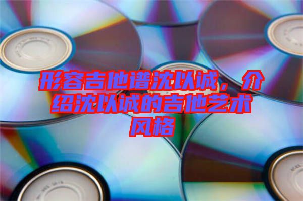 形容吉他譜沈以誠，介紹沈以誠的吉他藝術(shù)風(fēng)格