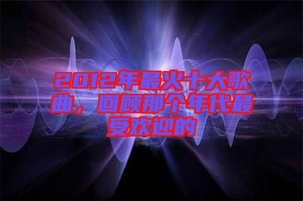 2012年最火十大歌曲，回顧那個(gè)年代最受歡迎的