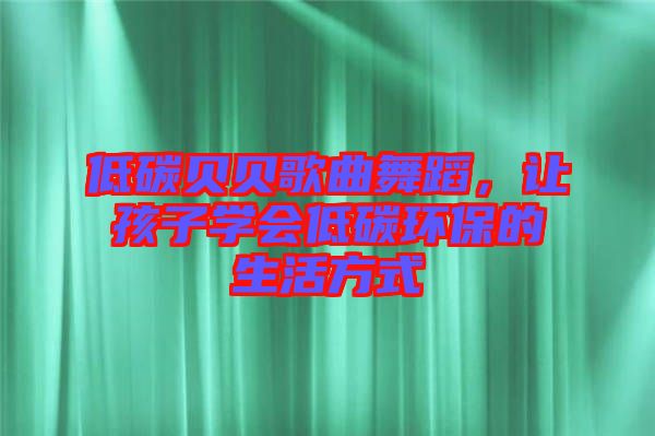 低碳貝貝歌曲舞蹈，讓孩子學(xué)會(huì)低碳環(huán)保的生活方式