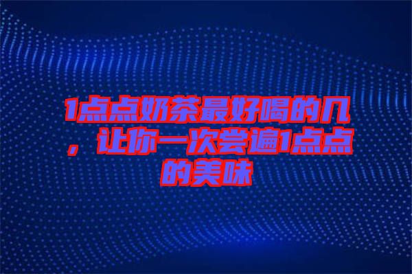 1點(diǎn)點(diǎn)奶茶最好喝的幾，讓你一次嘗遍1點(diǎn)點(diǎn)的美味