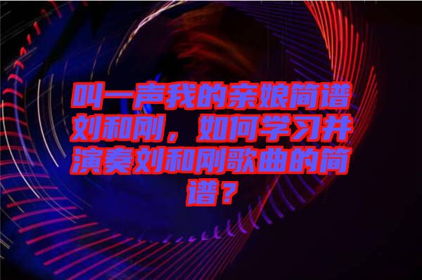 叫一聲我的親娘簡譜劉和剛，如何學習并演奏劉和剛歌曲的簡譜？