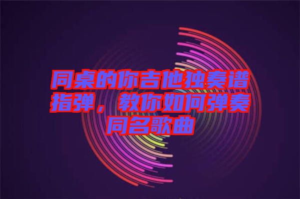 同桌的你吉他獨(dú)奏譜指彈，教你如何彈奏同名歌曲