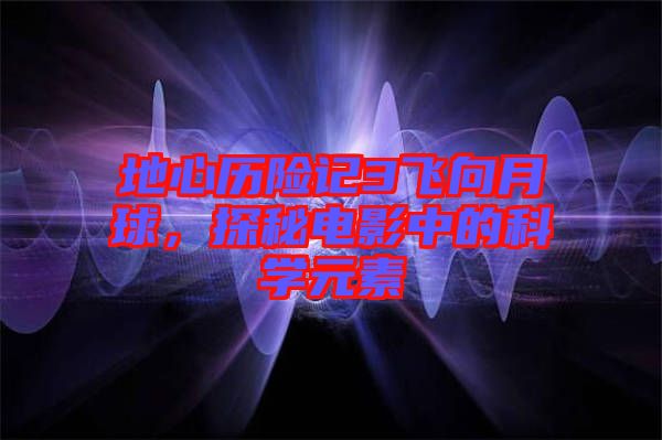 地心歷險(xiǎn)記3飛向月球，探秘電影中的科學(xué)元素