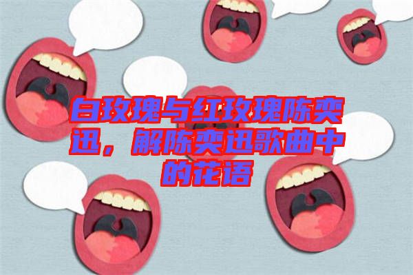 白玫瑰與紅玫瑰陳奕迅，解陳奕迅歌曲中的花語