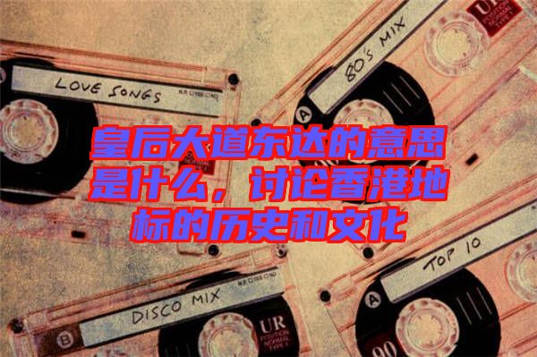 皇后大道東達(dá)的意思是什么，討論香港地標(biāo)的歷史和文化