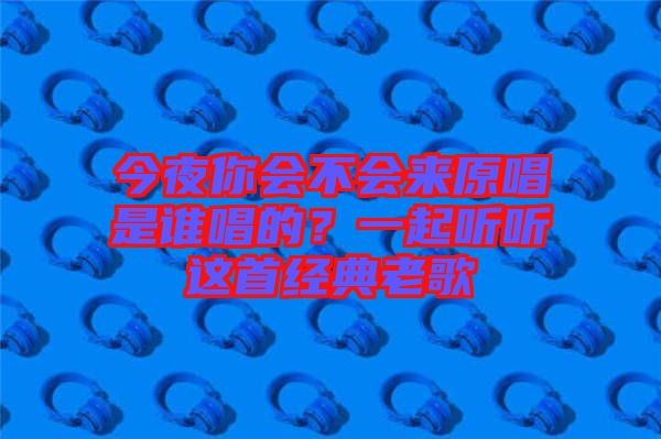 今夜你會不會來原唱是誰唱的？一起聽聽這首經(jīng)典老歌