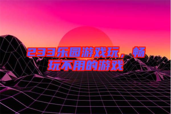 233樂園游戲玩，暢玩不用的游戲