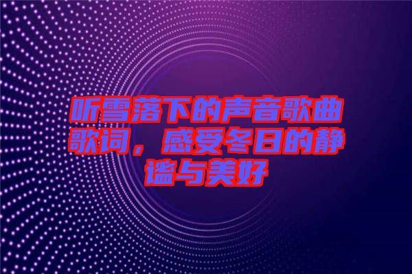 聽(tīng)雪落下的聲音歌曲歌詞，感受冬日的靜謐與美好