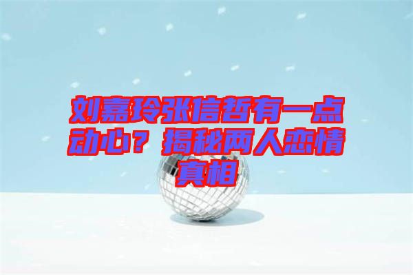 劉嘉玲張信哲有一點動心？揭秘兩人戀情真相