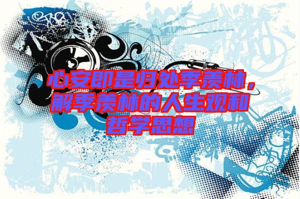 心安即是歸處季羨林，解季羨林的人生觀和哲學(xué)思想