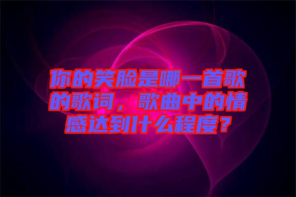 你的笑臉是哪一首歌的歌詞，歌曲中的情感達到什么程度？