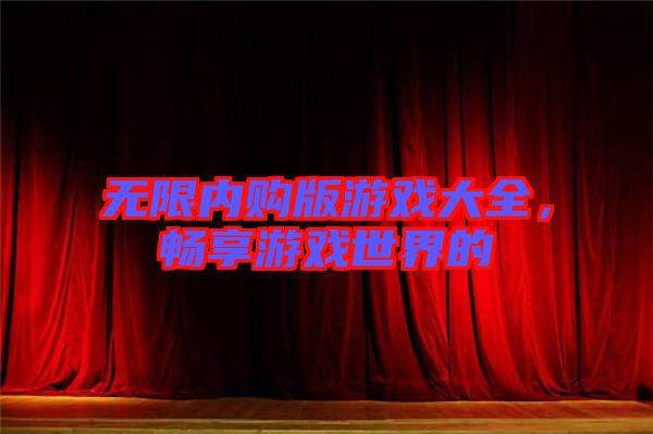 無限內(nèi)購(gòu)版游戲大全，暢享游戲世界的