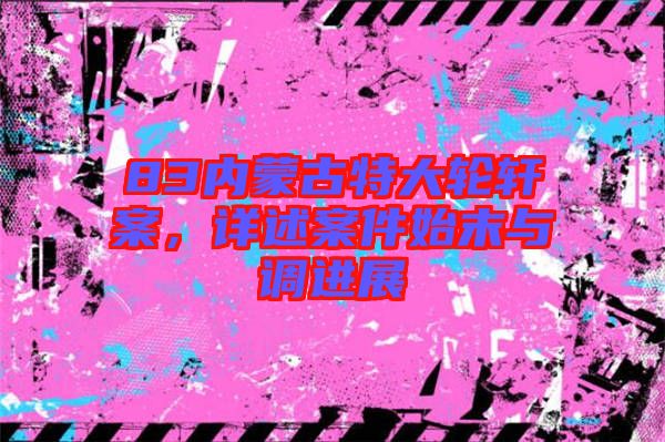 83內(nèi)蒙古特大輪軒案，詳述案件始末與調(diào)進(jìn)展